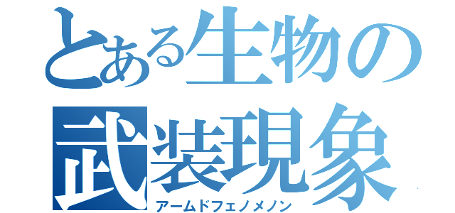 とある生物の武装現象（アームドフェノメノン）