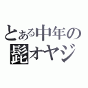 とある中年の髭オヤジ（）