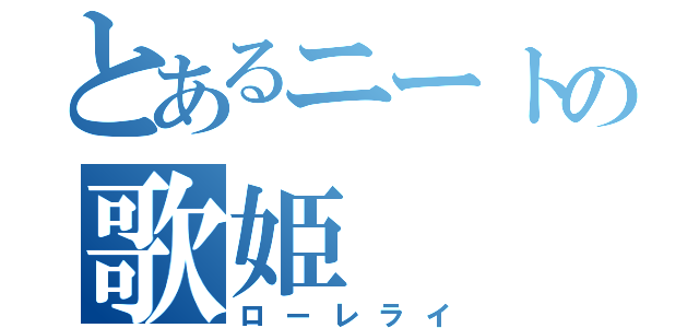 とあるニートの歌姫（ローレライ）