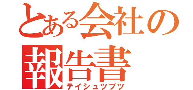 とある会社の報告書（テイシュツブツ）