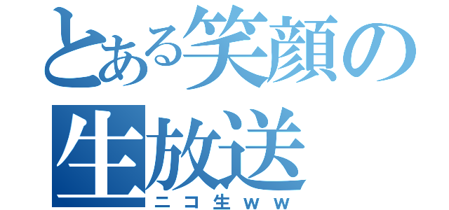 とある笑顔の生放送（ニコ生ｗｗ）