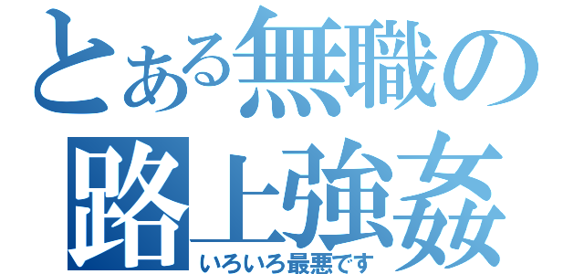 とある無職の路上強姦（いろいろ最悪です）