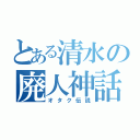 とある清水の廃人神話（オタク伝説）