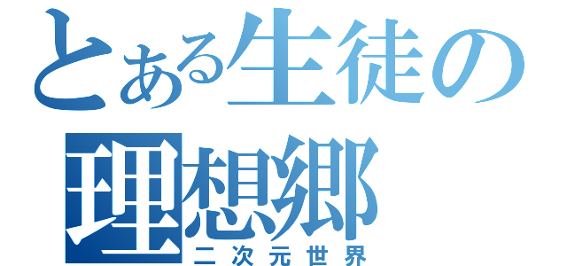 とある生徒の理想郷（二次元世界）