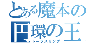 とある魔本の円環の王（トーラスリング）