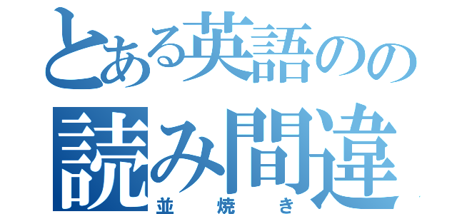 とある英語のの読み間違い（並焼き）