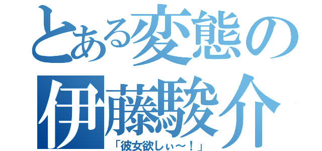 とある変態の伊藤駿介（「彼女欲しぃ～！」）