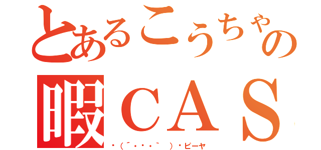 とあるこうちゃんの暇ＣＡＳ（╮（´・ᴗ・｀ ）╭ピーヤ）