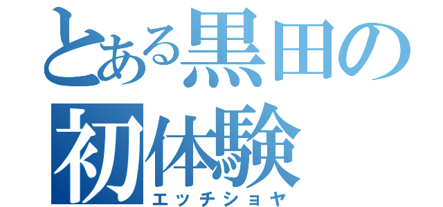 とある黒田の初体験（エッチショヤ）