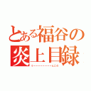 とある福谷の炎上目録（うーーーーーーーーんこの）