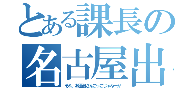 とある課長の名古屋出張（それ、お医者さんごっごじゃねーか）