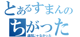 とあるすまんのちがった（違反じゃなかった）