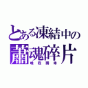 とある凍結中の蕭魂碎片（唯我獨卑）