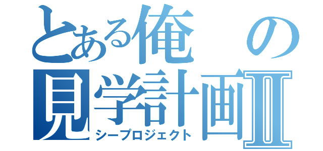 とある俺の見学計画Ⅱ（シープロジェクト）