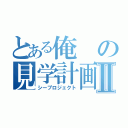 とある俺の見学計画Ⅱ（シープロジェクト）