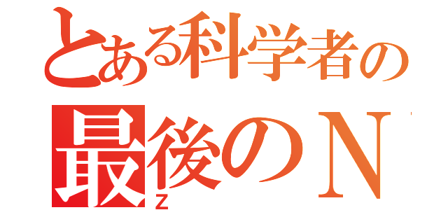 とある科学者の最後のＮｏ．（Ｚ）