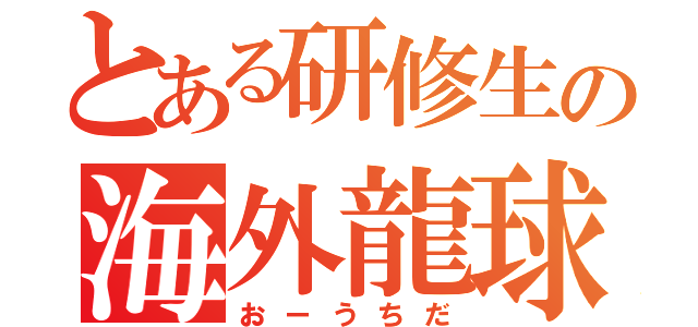 とある研修生の海外龍球（おーうちだ）