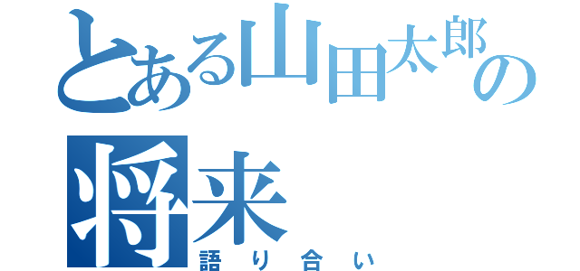 とある山田太郎の将来（語り合い）