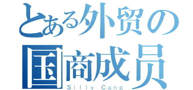 とある外贸の国商成员（Ｓｉｌｌｙ Ｃａｎｇ）