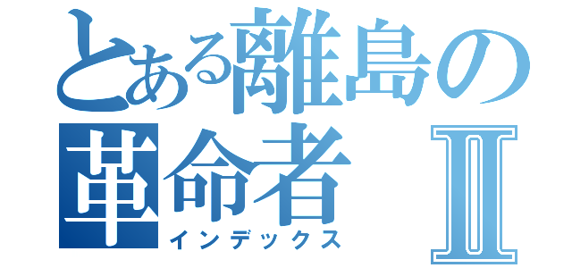 とある離島の革命者Ⅱ（インデックス）