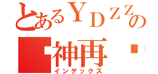 とあるＹＤＺＺの囧神再临（インデックス）