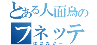 とある人面鳥のフネッティー（はばたけー）