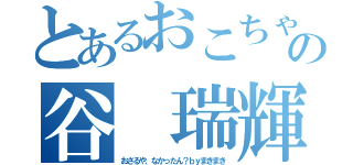 とあるおこちゃまの谷 瑞輝（おさるや、なかったん？ｂｙまきまき）