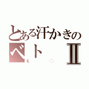 とある汗かきのベトⅡ（え◯）