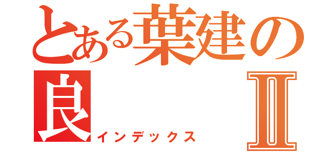 とある葉建の良Ⅱ（インデックス）