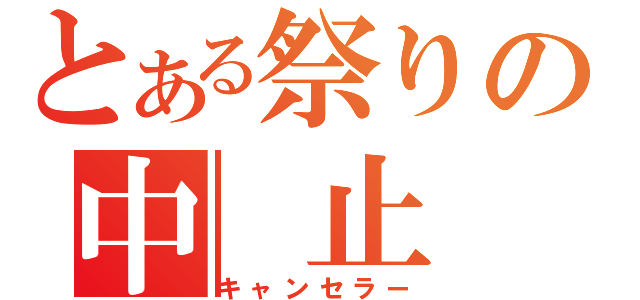 とある祭りの中 止 宣 言（キャンセラー）