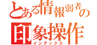 とある情報弱者の印象操作（インデックス）