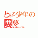 とある少年の悪夢（もう勘弁してくれ）