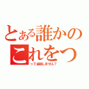 とある誰かのこれをつか（って会話しません？）