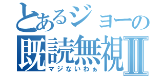 とあるジョーの既読無視Ⅱ（マジないわぁ）