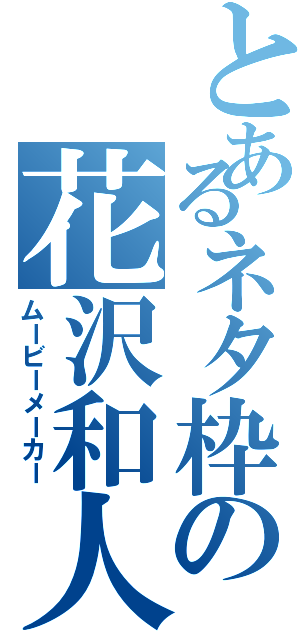 とあるネタ枠の花沢和人Ⅱ（ムービーメーカー）