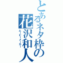 とあるネタ枠の花沢和人Ⅱ（ムービーメーカー）