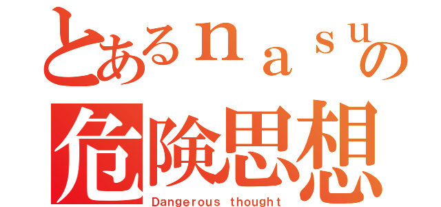 とあるｎａｓｕｃｏの危険思想（Ｄａｎｇｅｒｏｕｓ ｔｈｏｕｇｈｔ）