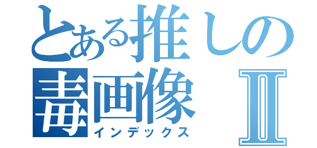 とある推しの毒画像Ⅱ（インデックス）