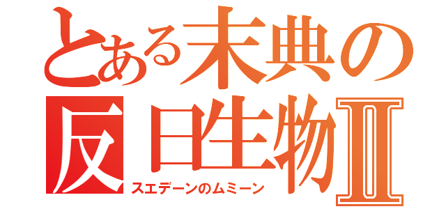 とある末典の反日生物Ⅱ（スエデーンのムミーン）