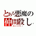 とある悪魔の仲間殺し（【殺したくないのに…】）