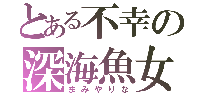 とある不幸の深海魚女（まみやりな）