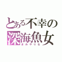 とある不幸の深海魚女（まみやりな）