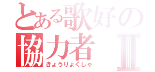 とある歌好の協力者Ⅱ（きょうりょくしゃ）