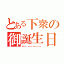 とある下衆の御誕生日（２５ｔｈ ａｎｎｉｖｅｒｓａｒｙ）