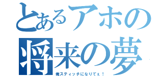 とあるアホの将来の夢（俺スティッチになりてぇ！）