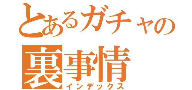 とあるガチャの裏事情（インデックス）