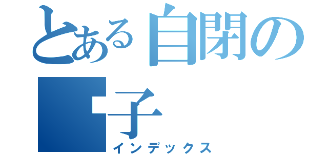 とある自閉の黃子（インデックス）