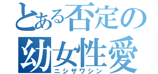 とある否定の幼女性愛（ニシザワシン）