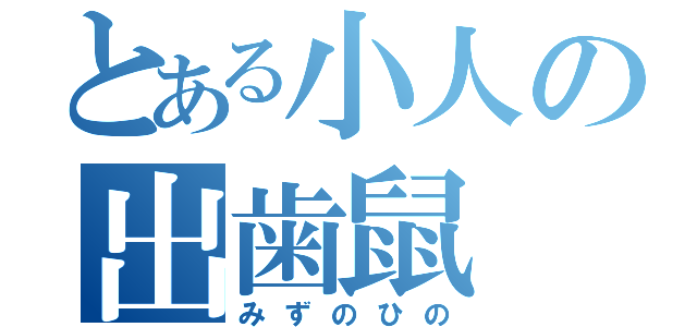 とある小人の出歯鼠（みずのひの）