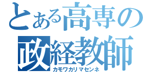 とある高専の政経教師（カモワカリマセンネ）